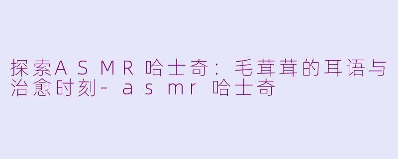 探索ASMR哈士奇：毛茸茸的耳语与治愈时刻-asmr哈士奇