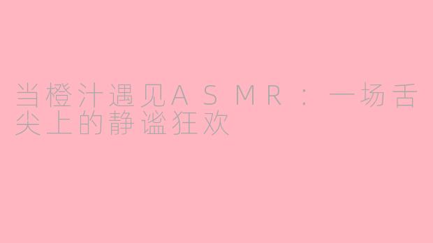 当橙汁遇见ASMR：一场舌尖上的静谧狂欢