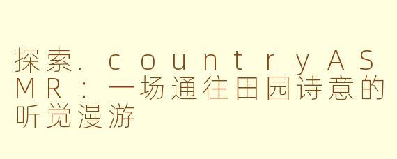 探索.countryASMR：一场通往田园诗意的听觉漫游