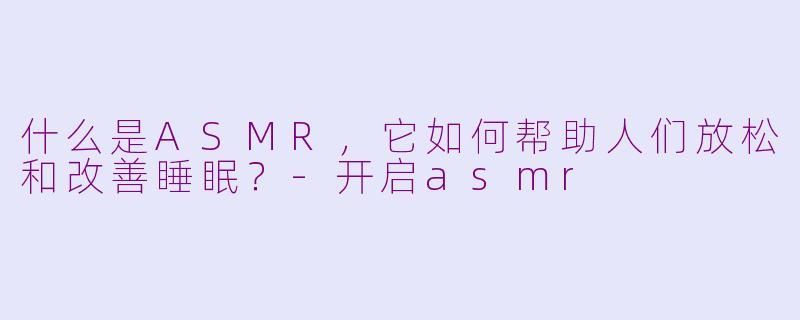 什么是ASMR，它如何帮助人们放松和改善睡眠？-开启asmr