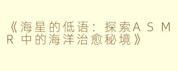 《海星的低语：探索ASMR中的海洋治愈秘境》