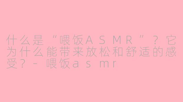 什么是“喂饭ASMR”？它为什么能带来放松和舒适的感受？-喂饭asmr