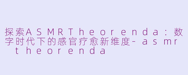 探索ASMRTheorenda:数字时代下的感官疗愈新维度
