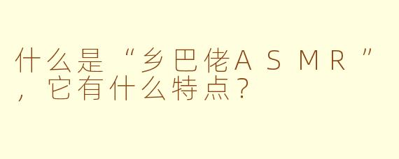 什么是“乡巴佬ASMR”，它有什么特点？