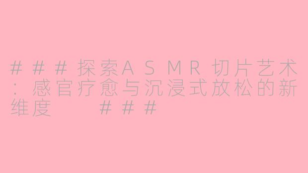 ###探索ASMR切片艺术：感官疗愈与沉浸式放松的新维度

###