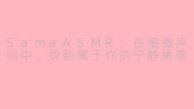 SamaASMR：在细微声响中，找到属于你的宁静角落
