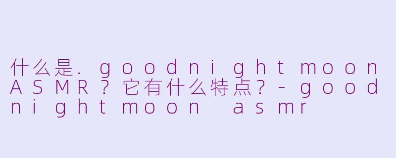 什么是.goodnightmoonASMR？它有什么特点？-goodnightmoon asmr