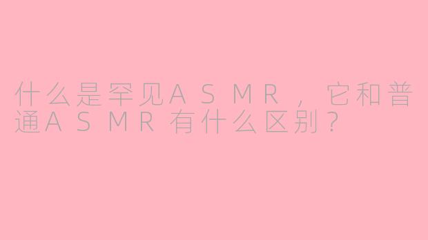 什么是罕见ASMR，它和普通ASMR有什么区别？