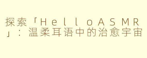 探索「HelloASMR」:温柔耳语中的治愈宇宙