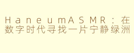 HaneumASMR：在数字时代寻找一片宁静绿洲