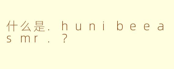 什么是.hunibeeasmr.？