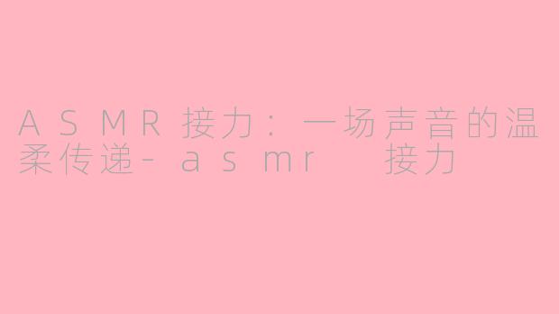 ASMR接力：一场声音的温柔传递-asmr 接力