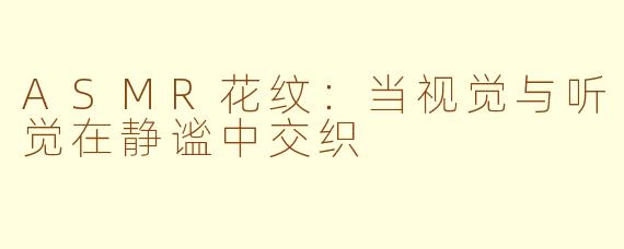 ASMR花纹：当视觉与听觉在静谧中交织