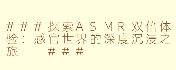 ###探索ASMR双倍体验：感官世界的深度沉浸之旅

###