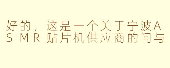 好的，这是一个关于宁波ASMR贴片机供应商的问与
