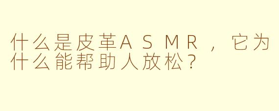 什么是皮革ASMR，它为什么能帮助人放松？