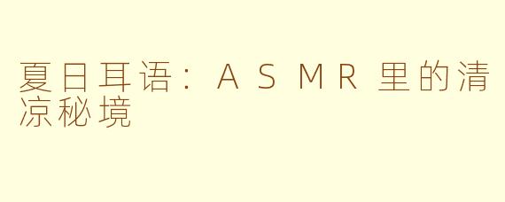 夏日耳语：ASMR里的清凉秘境