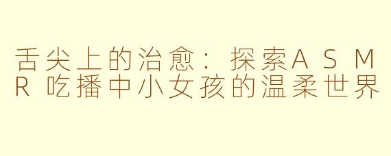 舌尖上的治愈：探索ASMR吃播中小女孩的温柔世界