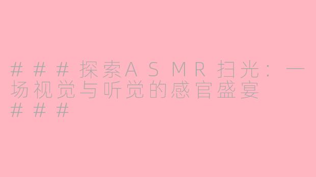 ###探索ASMR扫光：一场视觉与听觉的感官盛宴

###