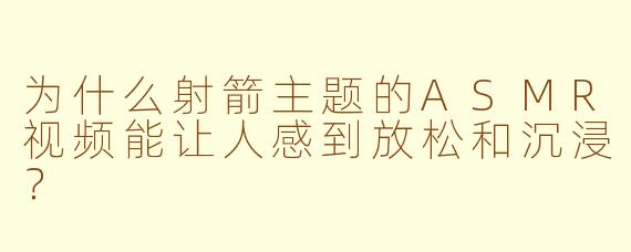 为什么射箭主题的ASMR视频能让人感到放松和沉浸？