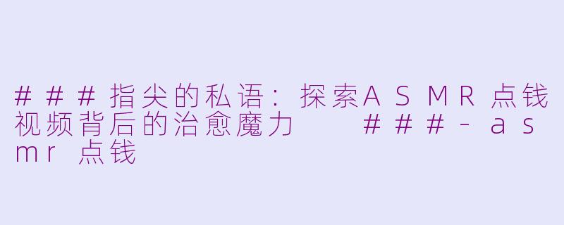 ###指尖的私语：探索ASMR点钱视频背后的治愈魔力

###-asmr点钱