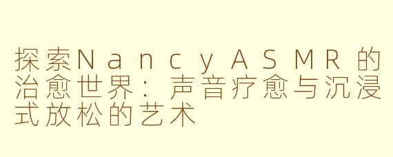 探索NancyASMR的治愈世界：声音疗愈与沉浸式放松的艺术