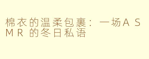 棉衣的温柔包裹：一场ASMR的冬日私语
