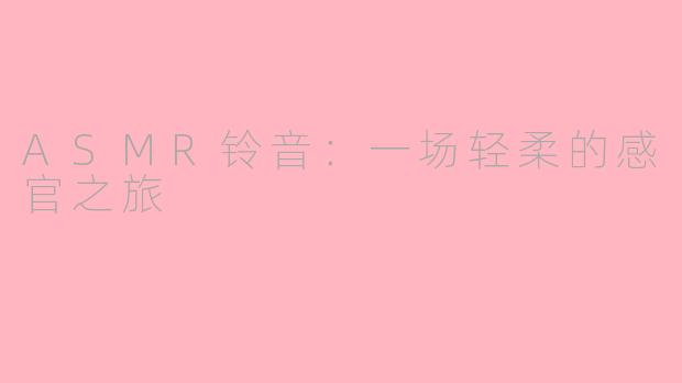 ASMR铃音：一场轻柔的感官之旅