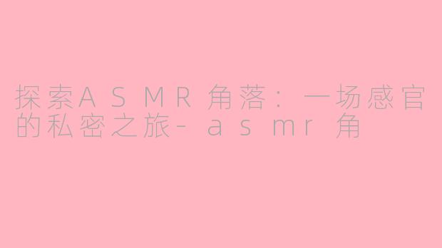 探索ASMR角落：一场感官的私密之旅-asmr角