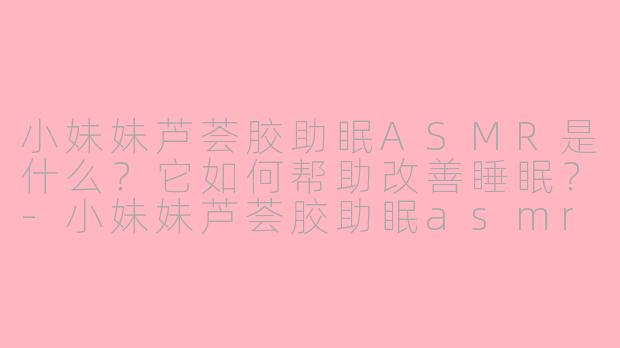 小妹妹芦荟胶助眠ASMR是什么？它如何帮助改善睡眠？-小妹妹芦荟胶助眠asmr