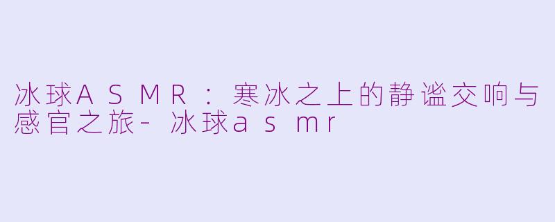 冰球ASMR：寒冰之上的静谧交响与感官之旅-冰球asmr