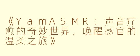 《YamASMR：声音疗愈的奇妙世界，唤醒感官的温柔之旅》