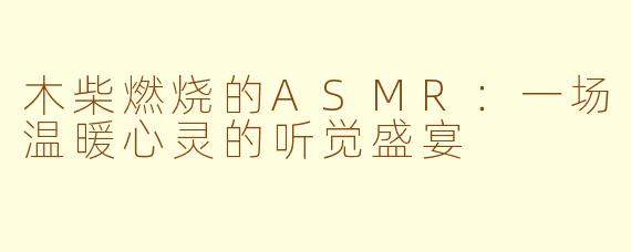木柴燃烧的ASMR：一场温暖心灵的听觉盛宴