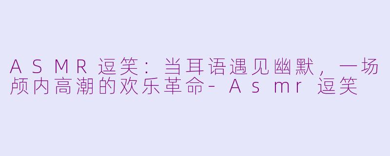 ASMR逗笑：当耳语遇见幽默，一场颅内高潮的欢乐革命-Asmr逗笑