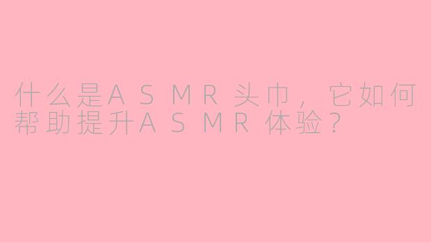 什么是ASMR头巾,它如何帮助提升ASMR体验?