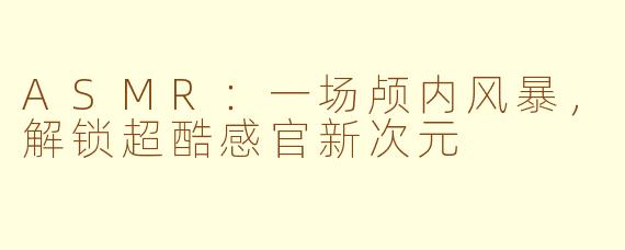 ASMR：一场颅内风暴，解锁超酷感官新次元