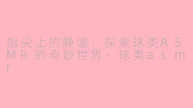 指尖上的静谧：探索球类ASMR的奇妙世界-球类asmr