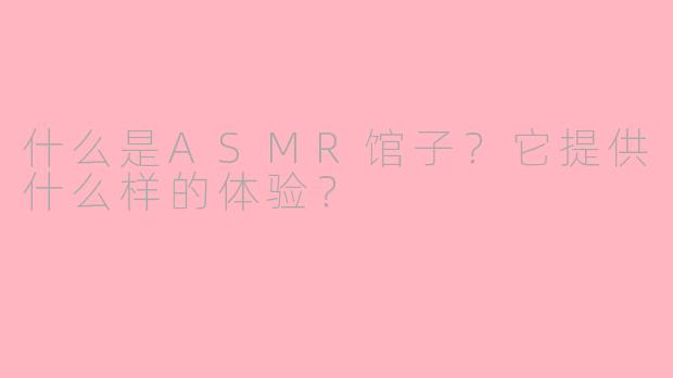 什么是ASMR馆子？它提供什么样的体验？