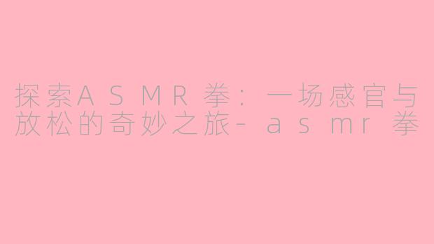 探索ASMR拳：一场感官与放松的奇妙之旅-asmr拳