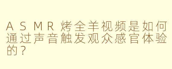 ASMR烤全羊视频是如何通过声音触发观众感官体验的?