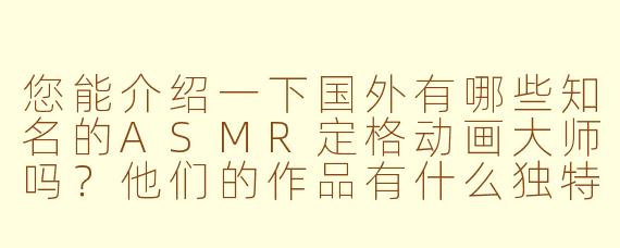 您能介绍一下国外有哪些知名的ASMR定格动画大师吗？他们的作品有什么独特之处？