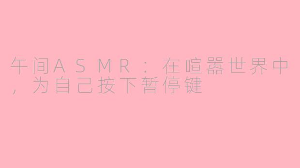 午间ASMR：在喧嚣世界中，为自己按下暂停键