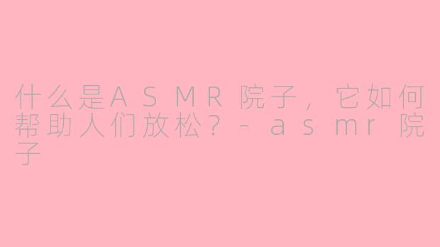 什么是ASMR院子，它如何帮助人们放松？-asmr院子