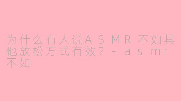 为什么有人说ASMR不如其他放松方式有效？-asmr不如