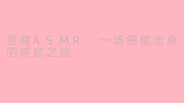豆腐ASMR：一场细腻治愈的感官之旅
