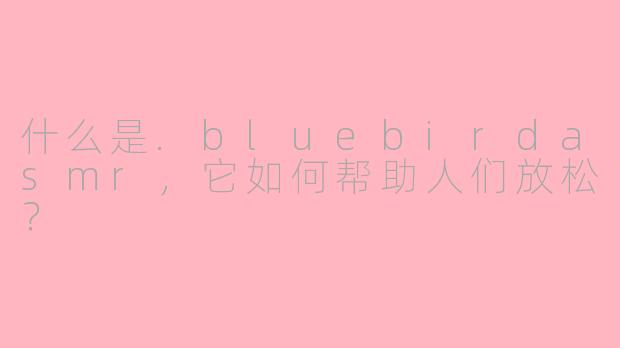 什么是.bluebirdasmr，它如何帮助人们放松？
