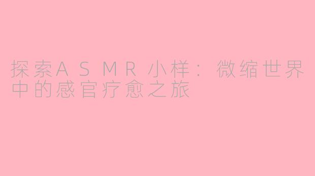 探索ASMR小样：微缩世界中的感官疗愈之旅