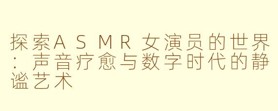 探索ASMR女演员的世界：声音疗愈与数字时代的静谧艺术
