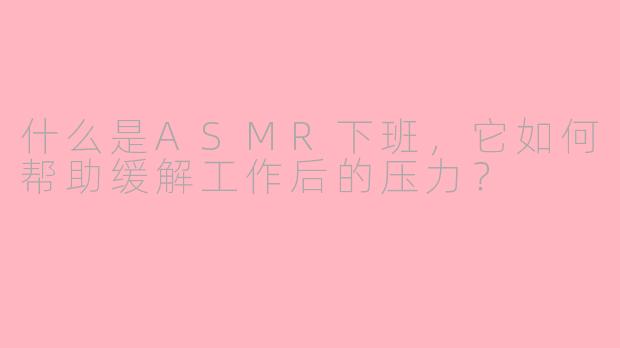 什么是ASMR下班，它如何帮助缓解工作后的压力？