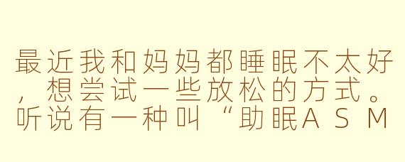 最近我和妈妈都睡眠不太好,想尝试一些放松的方式。听说有一种叫“助眠ASMR”的内容,其中还有母女一起吃宵夜的视频,这类视频真的能帮助入睡吗?具体是如何产生效果的?